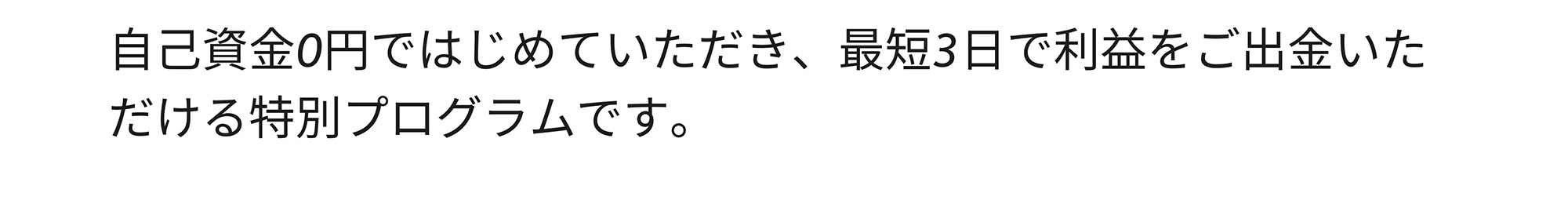 自己資金0円ではじめていただき、最短3日で利益をご出金いただける特別プログラムです。