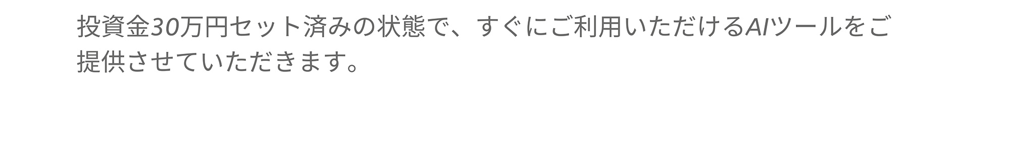 投資金30万円セット済みの状態で、すぐにご利用いただけるAIツールをご提供させていただきます。